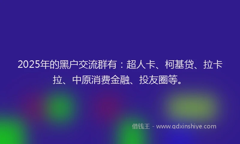2025年的黑户交流群有：超人卡、柯基贷、拉卡拉、中原消费金融、投友圈等。