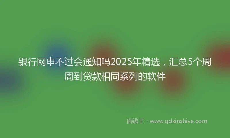 银行网申不过会通知吗2025年精选，汇总5个周周到贷款相同系列的软件