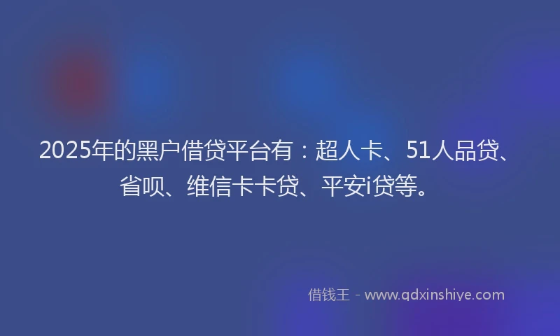 2025年的黑户借贷平台有：超人卡、51人品贷、省呗、维信卡卡贷、平安i贷等。