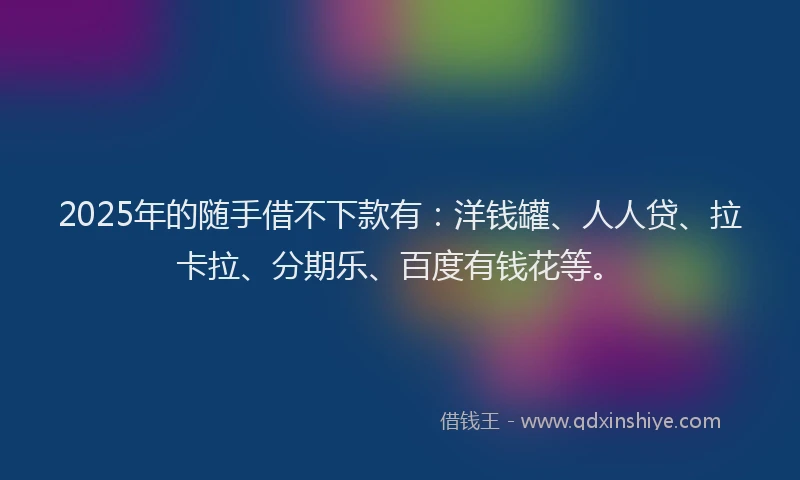 2025年的随手借不下款有：洋钱罐、人人贷、拉卡拉、分期乐、百度有钱花等。