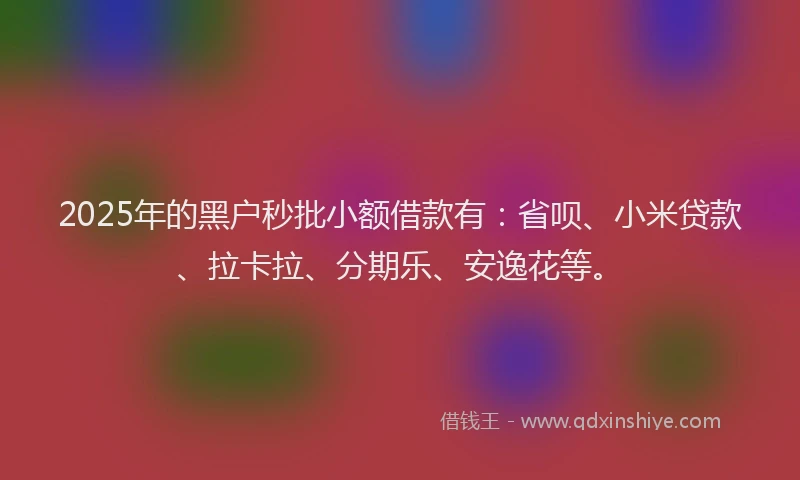2025年的黑户秒批小额借款有：省呗、小米贷款、拉卡拉、分期乐、安逸花等。