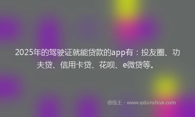 2025年的驾驶证就能贷款的app有：投友圈、功夫贷、信用卡贷、花呗、e微贷等。