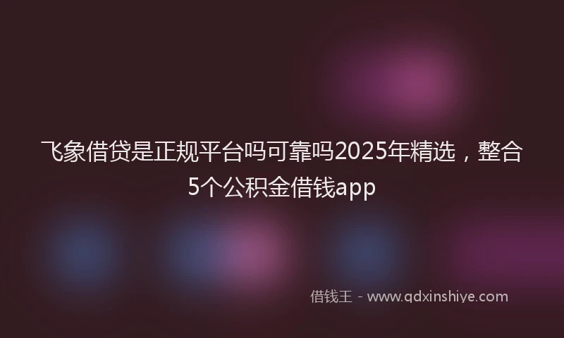 飞象借贷是正规平台吗可靠吗2025年精选，整合5个公积金借钱app
