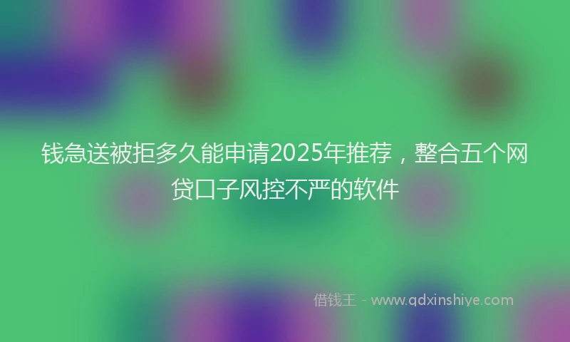 钱急送被拒多久能申请2025年推荐，整合五个网贷口子风控不严的软件