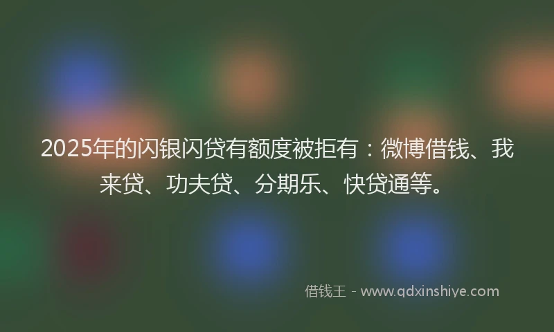 2025年的闪银闪贷有额度被拒有：微博借钱、我来贷、功夫贷、分期乐、快贷通等。