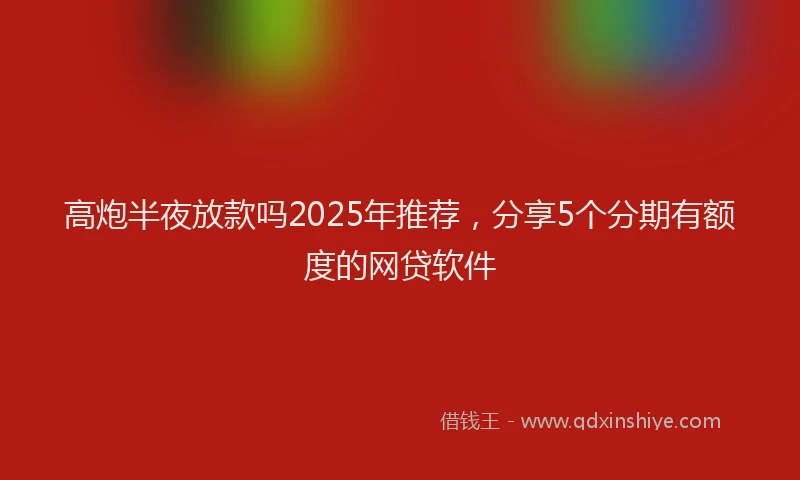高炮半夜放款吗2025年推荐，分享5个分期有额度的网贷软件