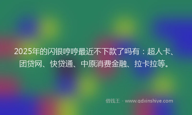 2025年的闪银哼哼最近不下款了吗有：超人卡、团贷网、快贷通、中原消费金融、拉卡拉等。