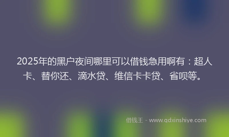 2025年的黑户夜间哪里可以借钱急用啊有：超人卡、替你还、滴水贷、维信卡卡贷、省呗等。