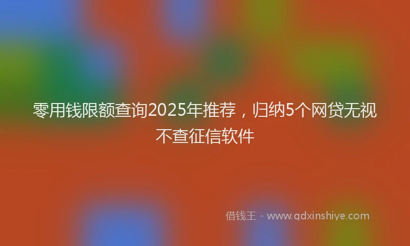 零用钱限额查询2025年推荐，归纳5个网贷无视不查征信软件