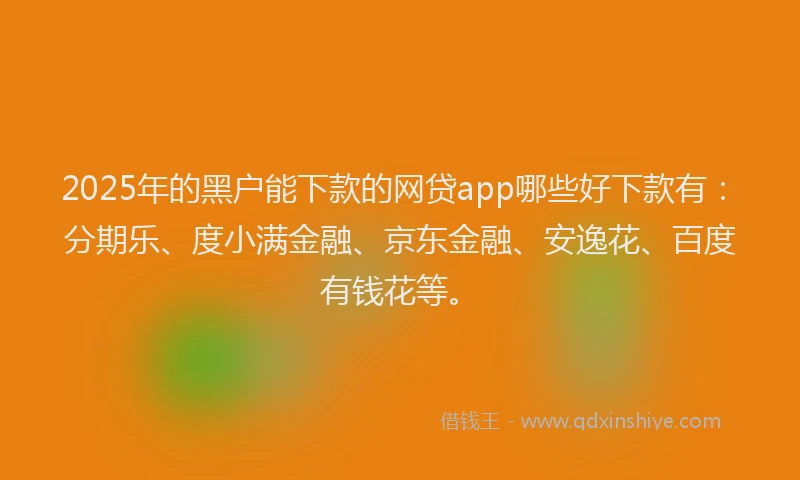 2025年的黑户能下款的网贷app哪些好下款有：分期乐、度小满金融、京东金融、安逸花、百度有钱花等。
