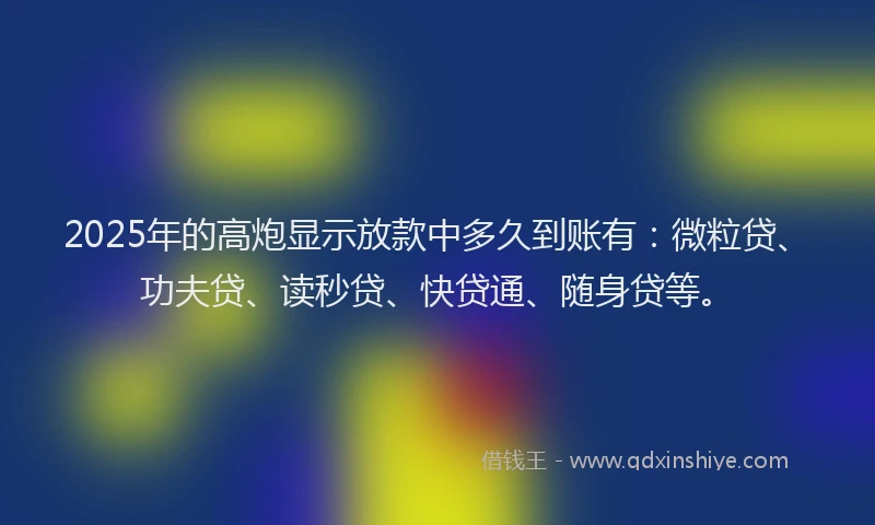 2025年的高炮显示放款中多久到账有：微粒贷、功夫贷、读秒贷、快贷通、随身贷等。