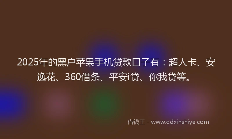 2025年的黑户苹果手机贷款口子有：超人卡、安逸花、360借条、平安i贷、你我贷等。
