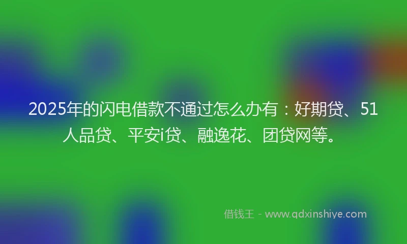 2025年的闪电借款不通过怎么办有：好期贷、51人品贷、平安i贷、融逸花、团贷网等。