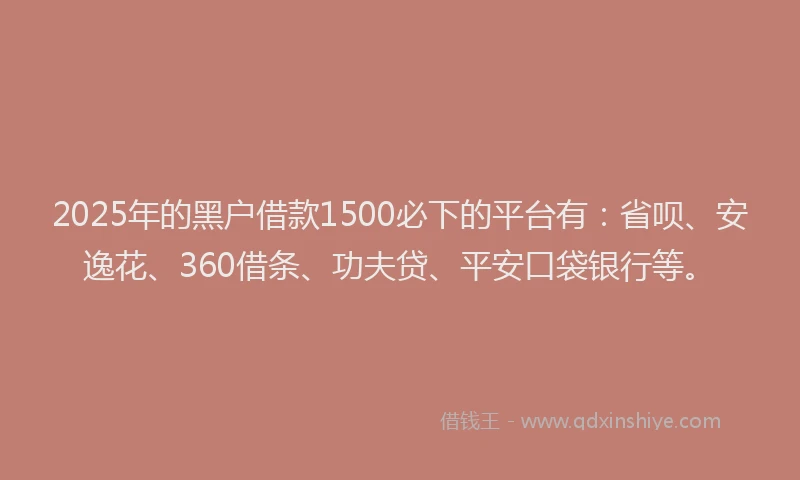 2025年的黑户借款1500必下的平台有：省呗、安逸花、360借条、功夫贷、平安口袋银行等。