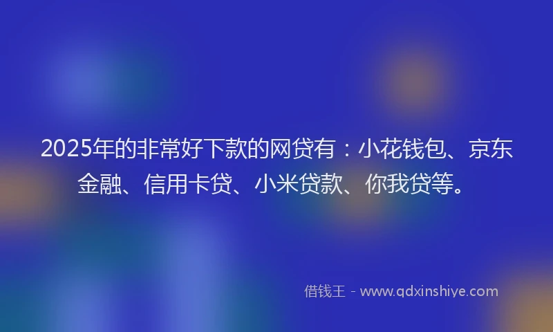 2025年的非常好下款的网贷有：小花钱包、京东金融、信用卡贷、小米贷款、你我贷等。