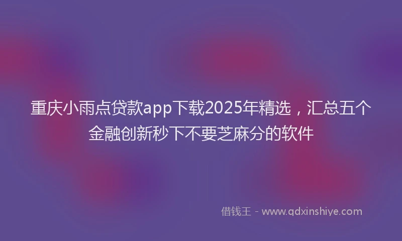 重庆小雨点贷款app下载2025年精选，汇总五个金融创新秒下不要芝麻分的软件