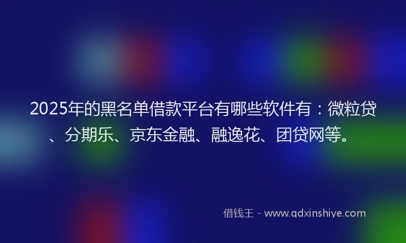 2025年的黑名单借款平台有哪些软件有：微粒贷、分期乐、京东金融、融逸花、团贷网等。