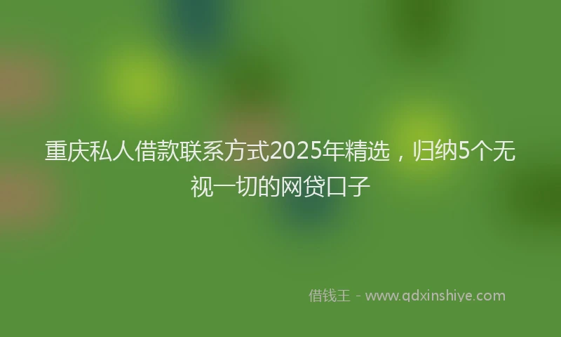 重庆私人借款联系方式2025年精选，归纳5个无视一切的网贷口子