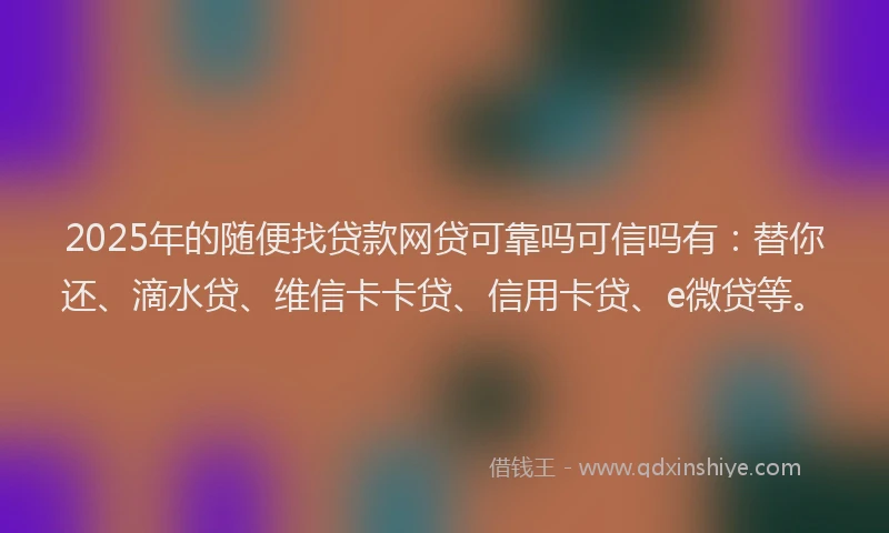 2025年的随便找贷款网贷可靠吗可信吗有：替你还、滴水贷、维信卡卡贷、信用卡贷、e微贷等。