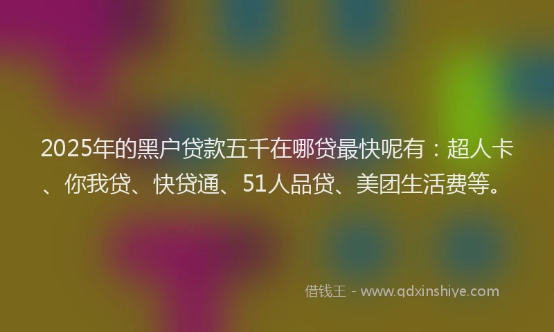 2025年的黑户贷款五千在哪贷最快呢有：超人卡、你我贷、快贷通、51人品贷、美团生活费等。