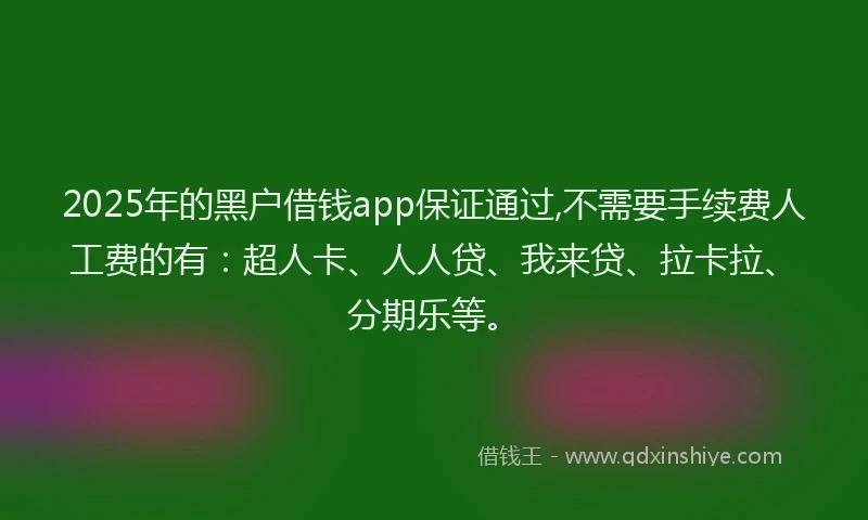 2025年的黑户借钱app保证通过,不需要手续费人工费的有：超人卡、人人贷、我来贷、拉卡拉、分期乐等。