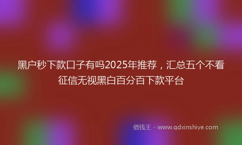 黑户秒下款口子有吗2025年推荐，汇总五个不看征信无视黑白百分百下款平台