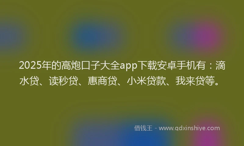 2025年的高炮口子大全app下载安卓手机有：滴水贷、读秒贷、惠商贷、小米贷款、我来贷等。