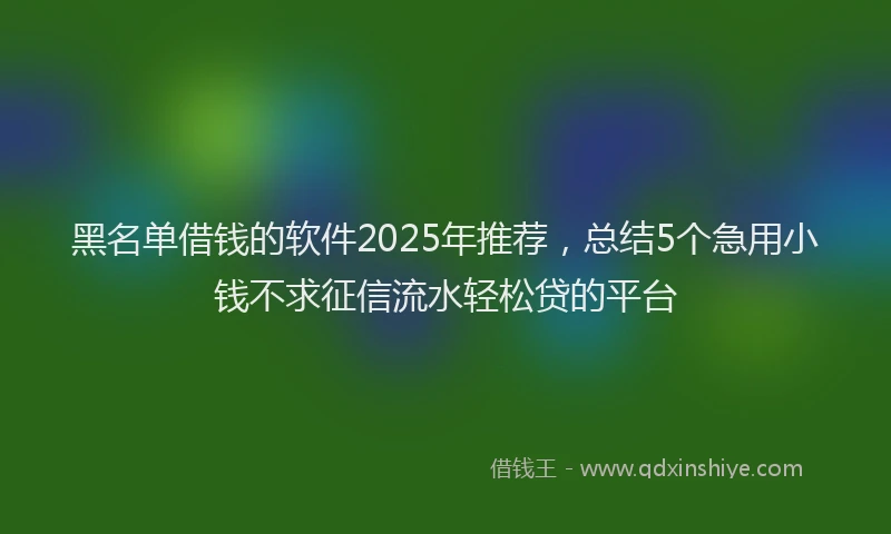 黑名单借钱的软件2025年推荐，总结5个急用小钱不求征信流水轻松贷的平台