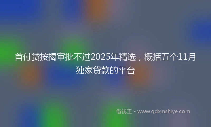 首付贷按揭审批不过2025年精选，概括五个11月独家贷款的平台