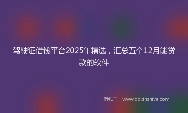 驾驶证借钱平台2025年精选，汇总五个12月能贷款的软件