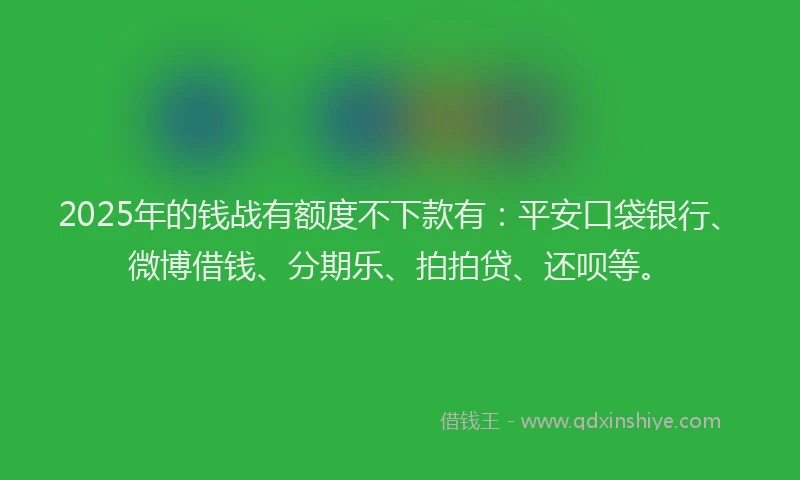 2025年的钱战有额度不下款有：平安口袋银行、微博借钱、分期乐、拍拍贷、还呗等。