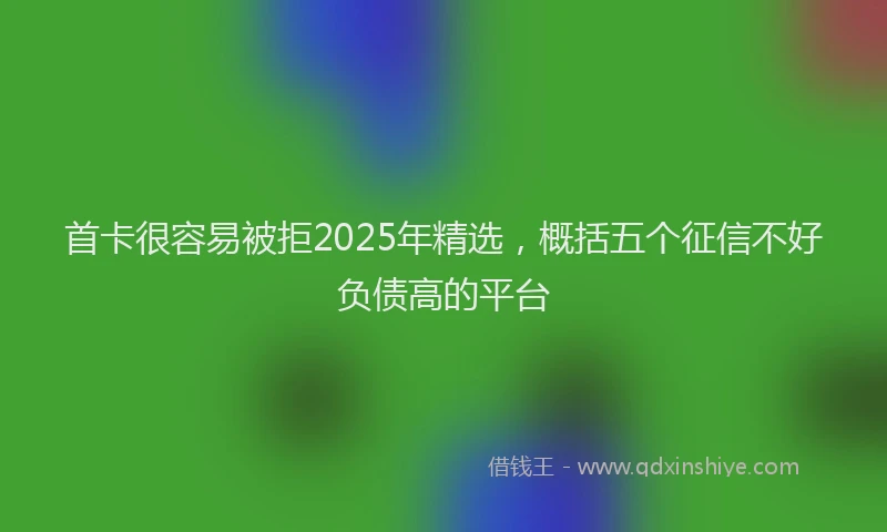 首卡很容易被拒2025年精选，概括五个征信不好负债高的平台