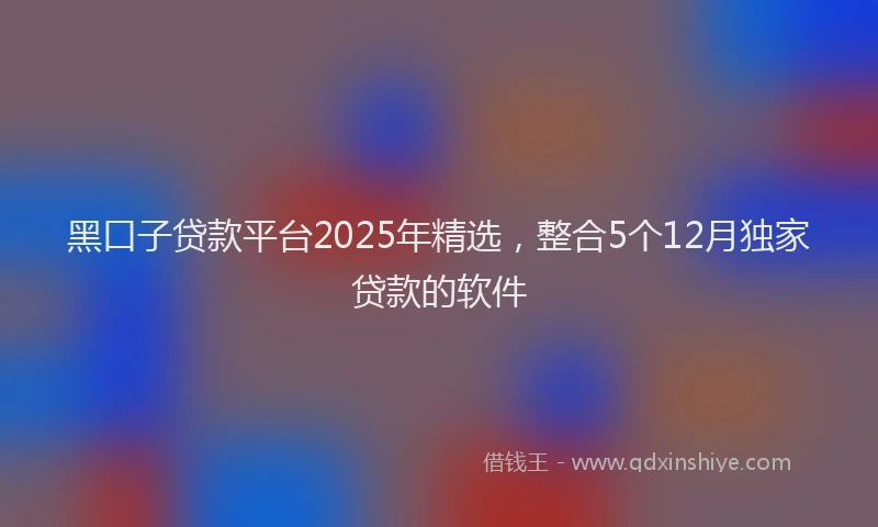 黑口子贷款平台2025年精选，整合5个12月独家贷款的软件