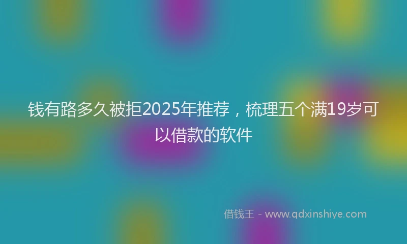 钱有路多久被拒2025年推荐，梳理五个满19岁可以借款的软件