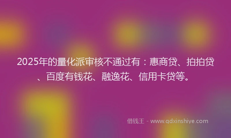 2025年的量化派审核不通过有：惠商贷、拍拍贷、百度有钱花、融逸花、信用卡贷等。