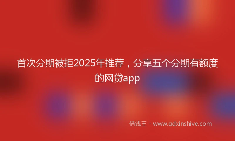 首次分期被拒2025年推荐，分享五个分期有额度的网贷app