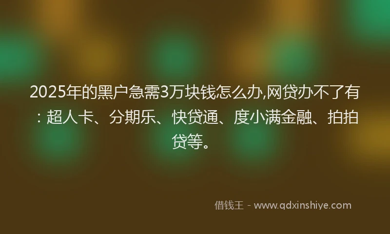 2025年的黑户急需3万块钱怎么办,网贷办不了有：超人卡、分期乐、快贷通、度小满金融、拍拍贷等。