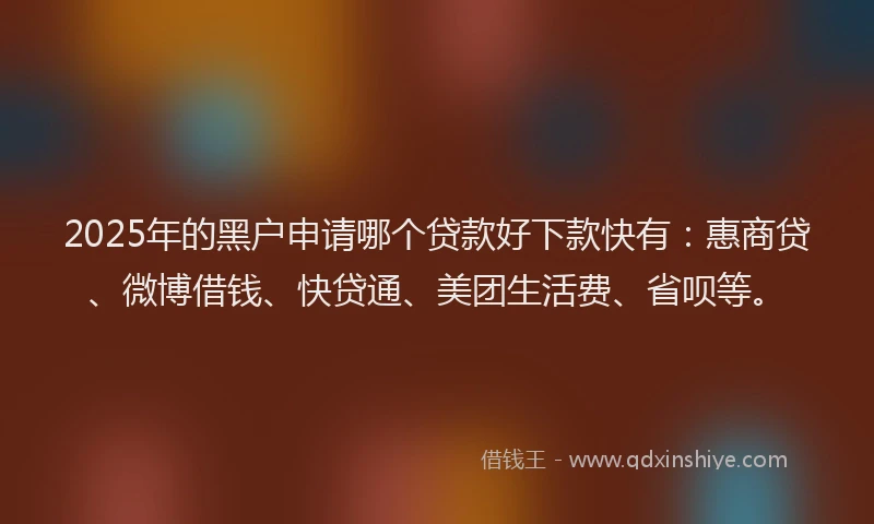 2025年的黑户申请哪个贷款好下款快有：惠商贷、微博借钱、快贷通、美团生活费、省呗等。