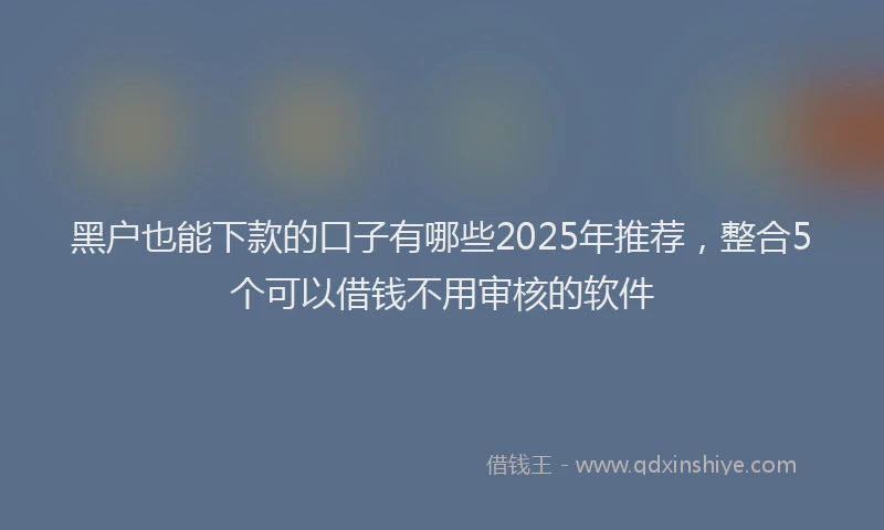黑户也能下款的口子有哪些2025年推荐，整合5个可以借钱不用审核的软件
