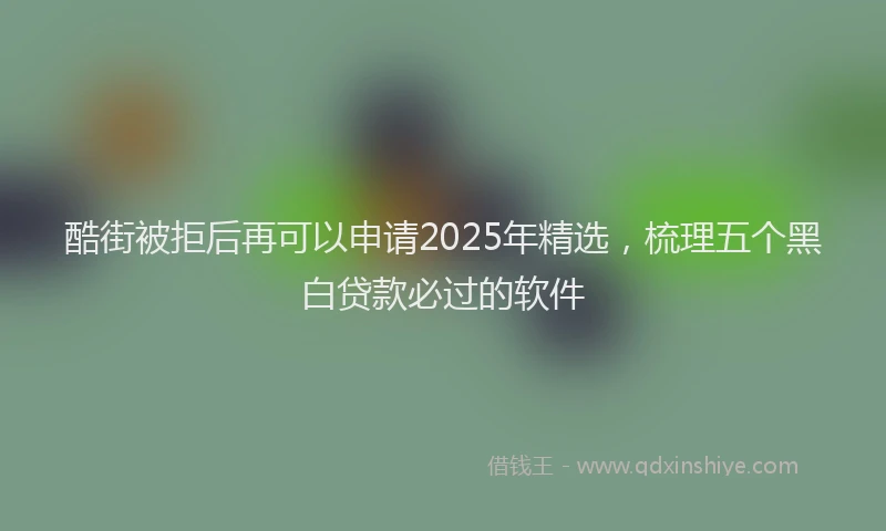 酷街被拒后再可以申请2025年精选，梳理五个黑白贷款必过的软件