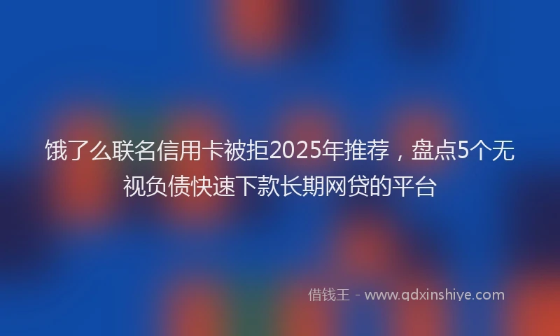 饿了么联名信用卡被拒2025年推荐，盘点5个无视负债快速下款长期网贷的平台