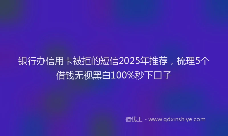 银行办信用卡被拒的短信2025年推荐，梳理5个借钱无视黑白100%秒下口子