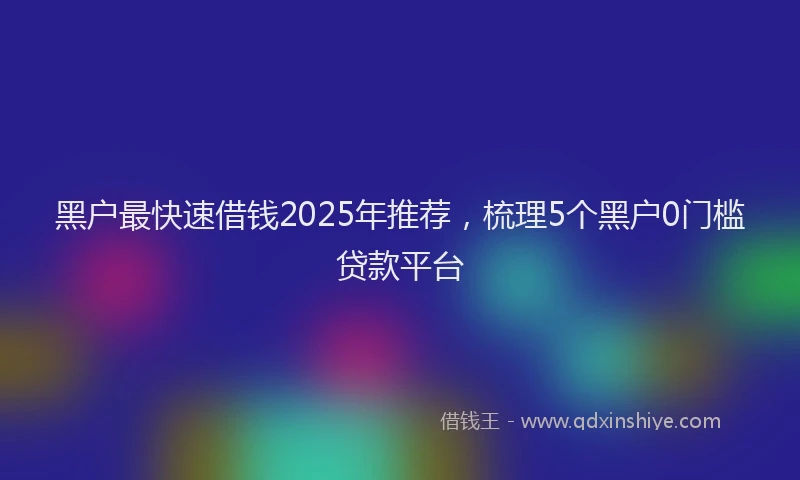 黑户最快速借钱2025年推荐，梳理5个黑户0门槛贷款平台