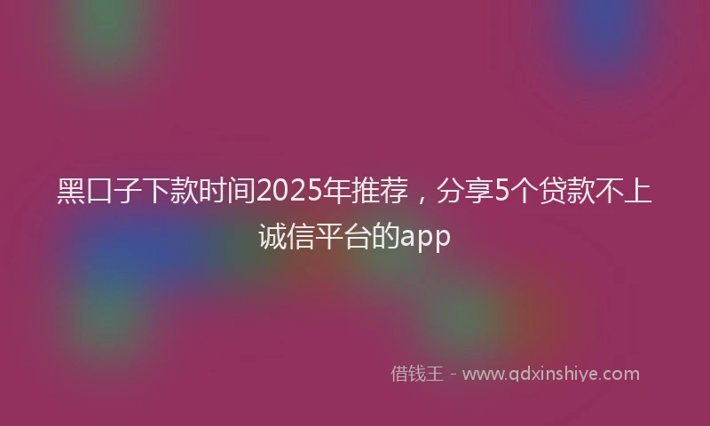 黑口子下款时间2025年推荐，分享5个贷款不上诚信平台的app