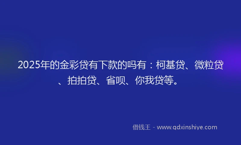 2025年的金彩贷有下款的吗有：柯基贷、微粒贷、拍拍贷、省呗、你我贷等。
