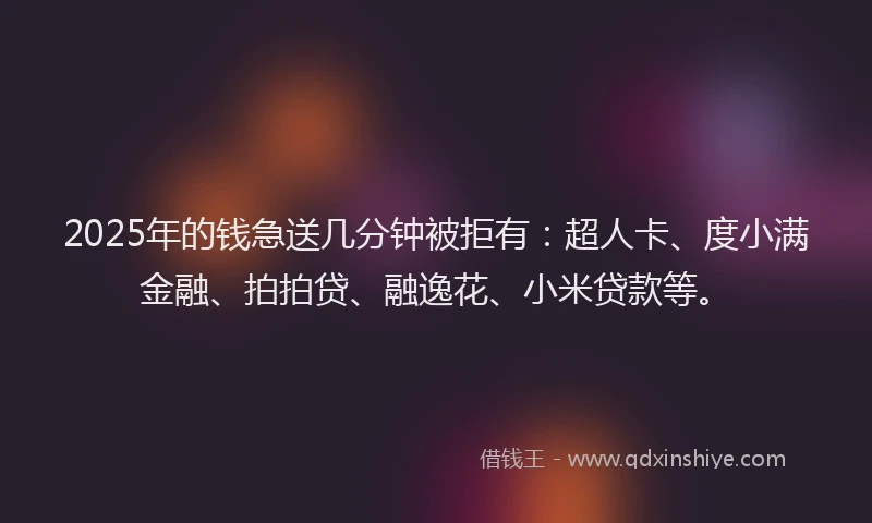 2025年的钱急送几分钟被拒有：超人卡、度小满金融、拍拍贷、融逸花、小米贷款等。