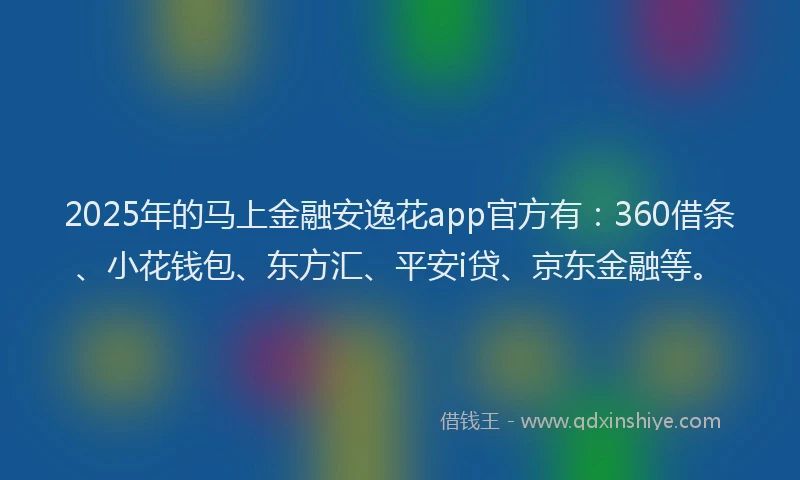 2025年的马上金融安逸花app官方有：360借条、小花钱包、东方汇、平安i贷、京东金融等。