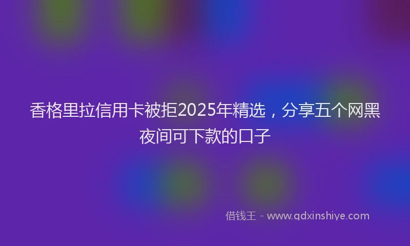 香格里拉信用卡被拒2025年精选，分享五个网黑夜间可下款的口子