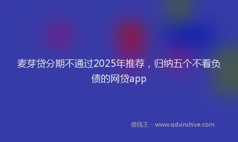 麦芽贷分期不通过2025年推荐，归纳五个不看负债的网贷app