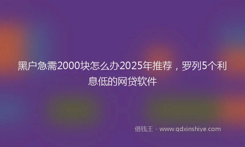 黑户急需2000块怎么办2025年推荐，罗列5个利息低的网贷软件